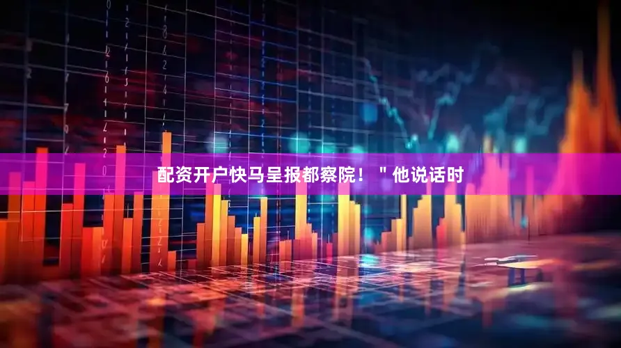 配资开户快马呈报都察院！＂他说话时