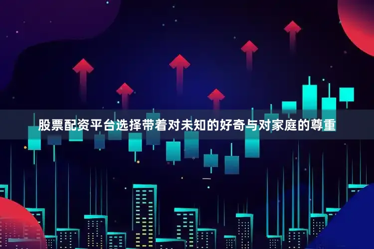 股票配资平台选择带着对未知的好奇与对家庭的尊重