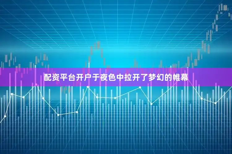 配资平台开户于夜色中拉开了梦幻的帷幕