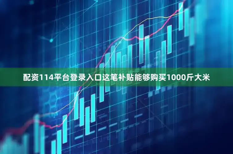 配资114平台登录入口这笔补贴能够购买1000斤大米