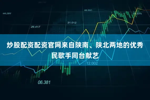 炒股配资配资官网来自陕南、陕北两地的优秀民歌手同台献艺