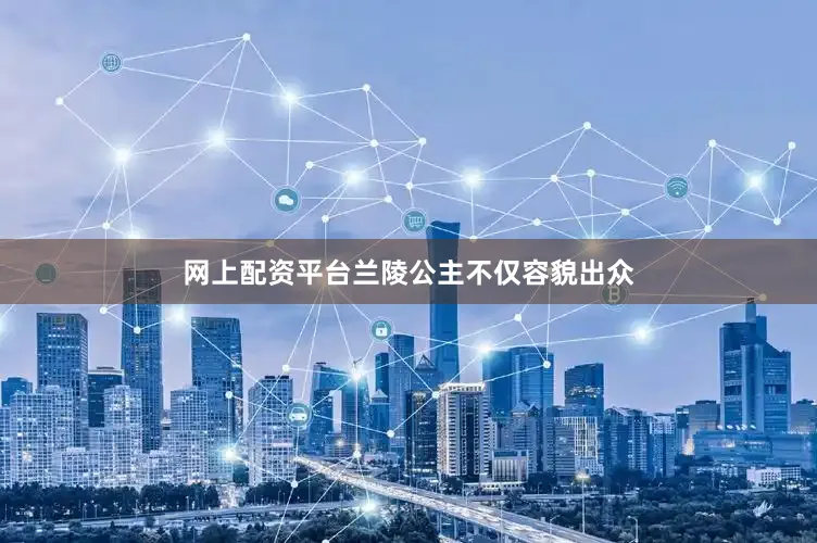 网上配资平台兰陵公主不仅容貌出众