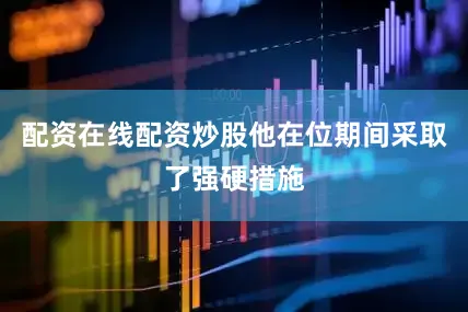 配资在线配资炒股他在位期间采取了强硬措施