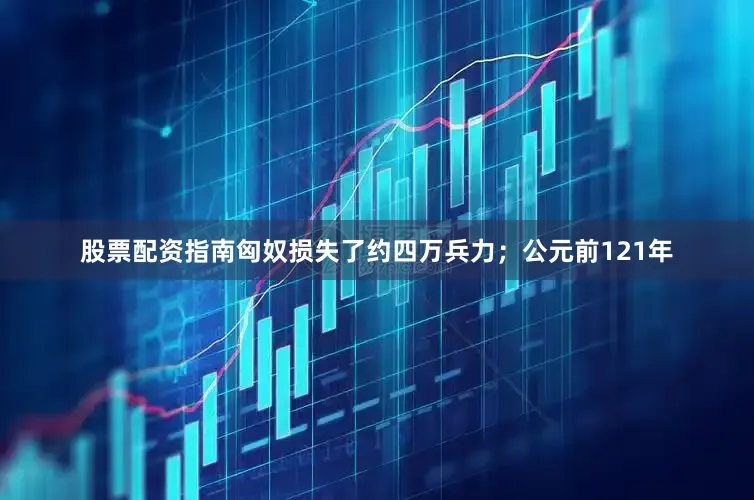 股票配资指南匈奴损失了约四万兵力；公元前121年