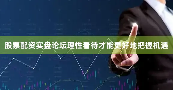 股票配资实盘论坛理性看待才能更好地把握机遇