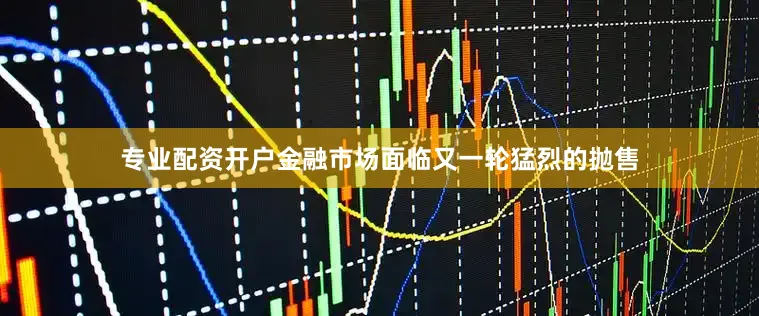 专业配资开户金融市场面临又一轮猛烈的抛售
