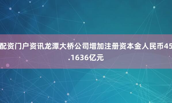 配资门户资讯龙潭大桥公司增加注册资本金人民币45.1636亿元