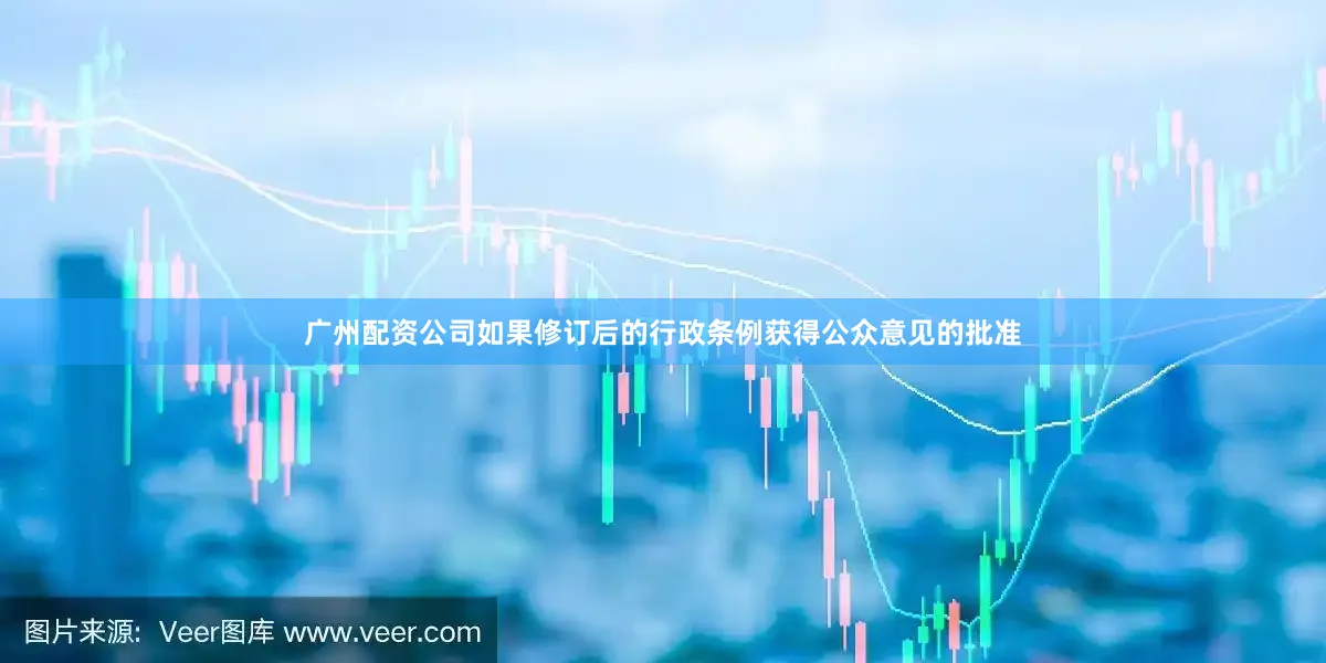 广州配资公司如果修订后的行政条例获得公众意见的批准