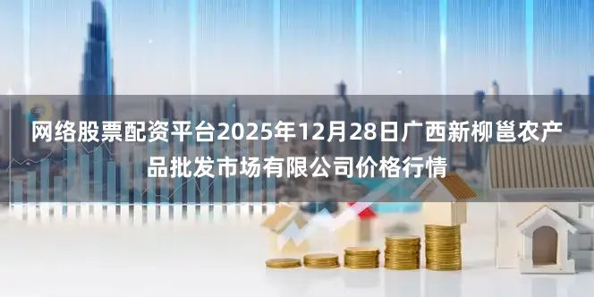 网络股票配资平台2025年12月28日广西新柳邕农产品批发市场有限公司价格行情